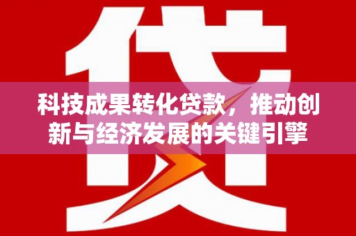 乐东科技成果转化贷款，推动创新与经济发展的关键引擎