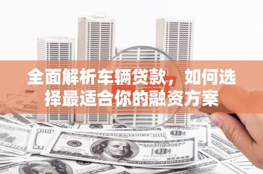 乐东全面解析车辆贷款，如何选择最适合你的融资方案