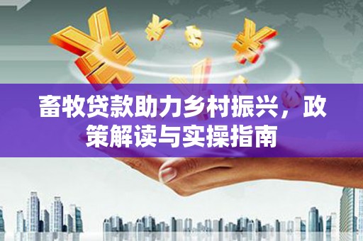 乐东畜牧贷款助力乡村振兴，政策解读与实操指南