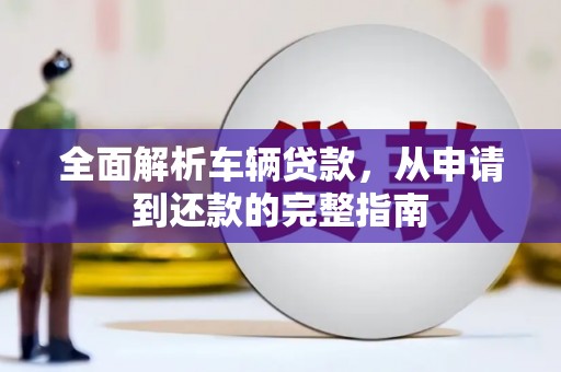 乐东全面解析车辆贷款，从申请到还款的完整指南