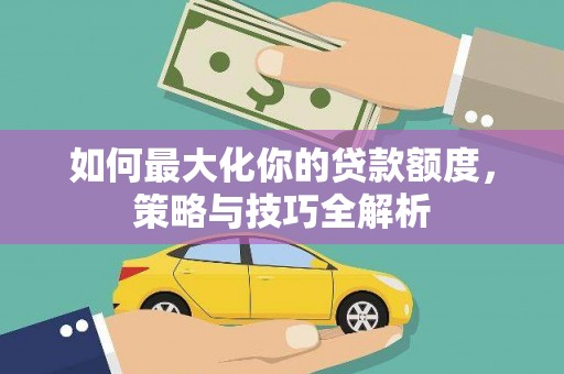 乐东如何最大化你的贷款额度，策略与技巧全解析