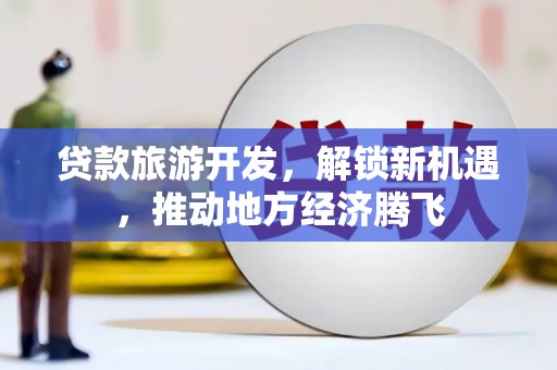 乐东贷款旅游开发，解锁新机遇，推动地方经济腾飞