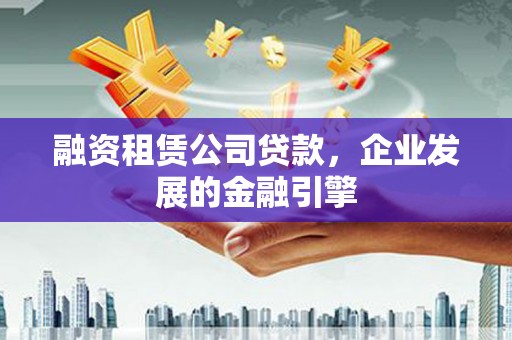 乐东融资租赁公司贷款，企业发展的金融引擎