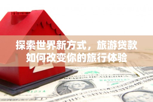 乐东探索世界新方式，旅游贷款如何改变你的旅行体验