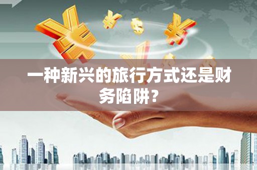 乐东一种新兴的旅行方式还是财务陷阱？