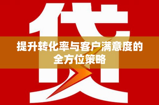 乐东提升转化率与客户满意度的全方位策略