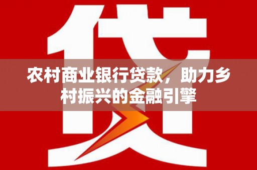 乐东农村商业银行贷款，助力乡村振兴的金融引擎