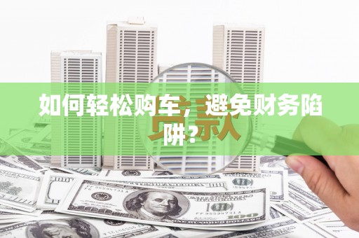 乐东如何轻松购车，避免财务陷阱？