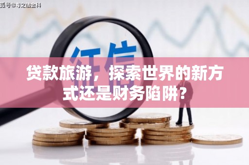乐东贷款旅游，探索世界的新方式还是财务陷阱？